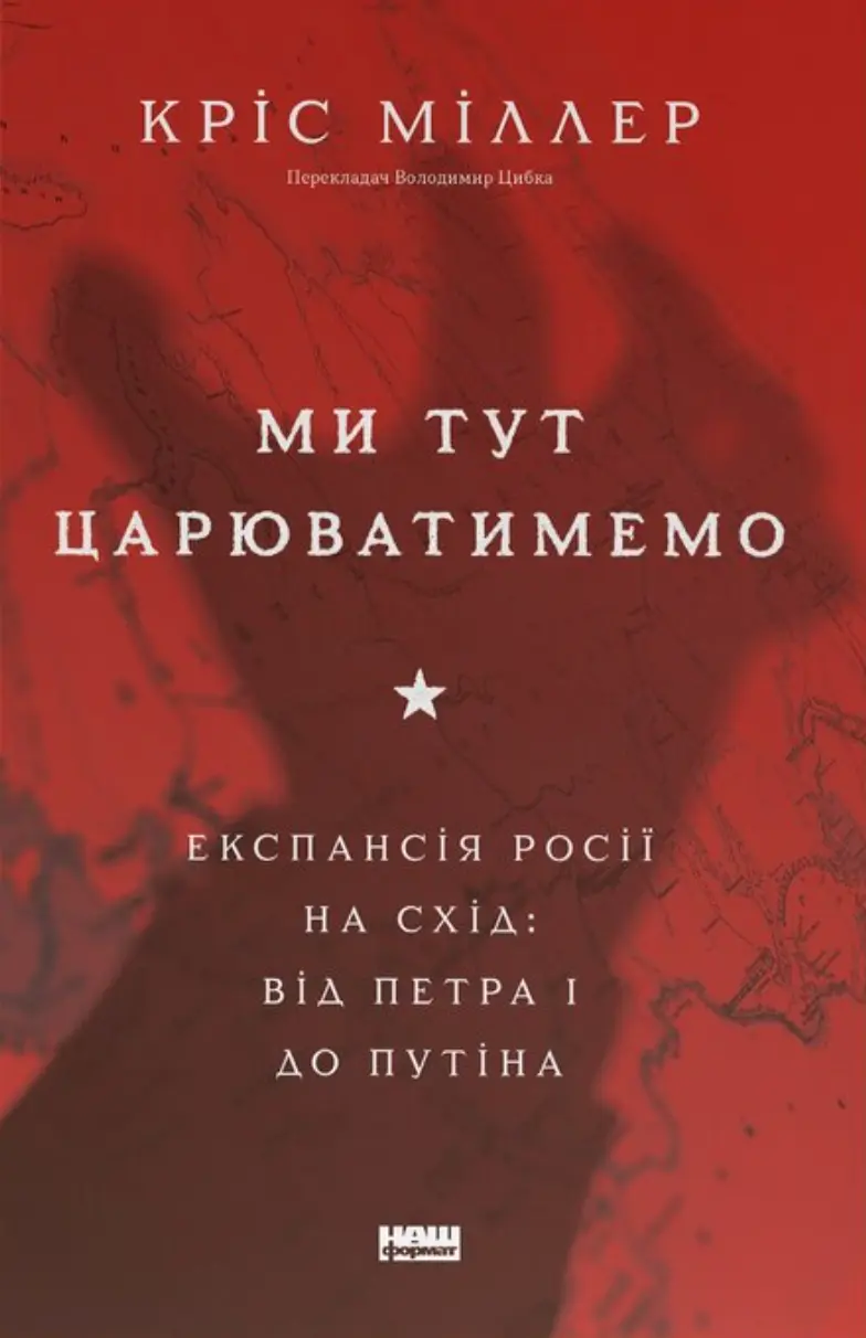 Ми тут царюватимемо. Експансія Росії на Схід: від Пєтра І до Путіна